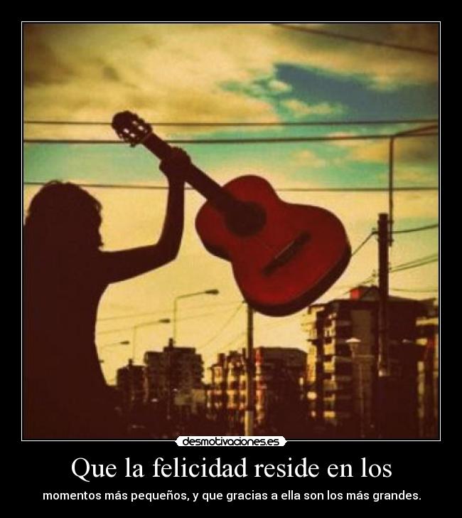 Que la felicidad reside en los - momentos más pequeños, y que gracias a ella son los más grandes.