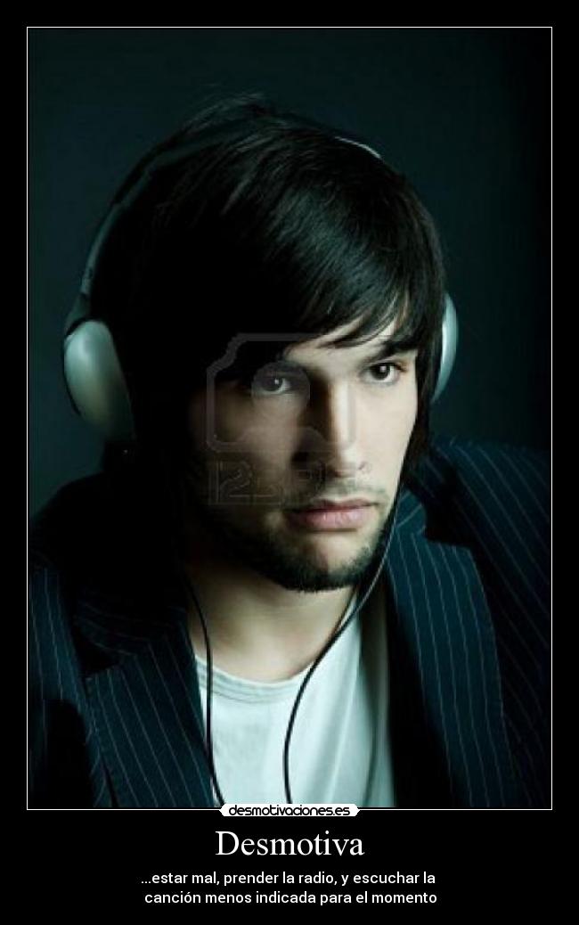 Desmotiva - ...estar mal, prender la radio, y escuchar la
canción menos indicada para el momento