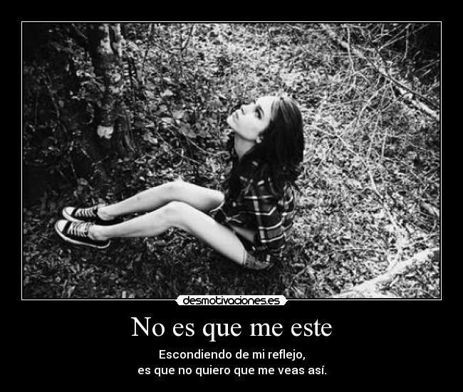 No es que me este - Escondiendo de mi reflejo,
es que no quiero que me veas así.