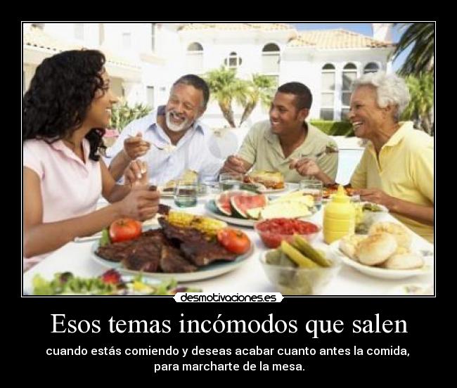 Esos temas incómodos que salen - cuando estás comiendo y deseas acabar cuanto antes la comida,
para marcharte de la mesa.