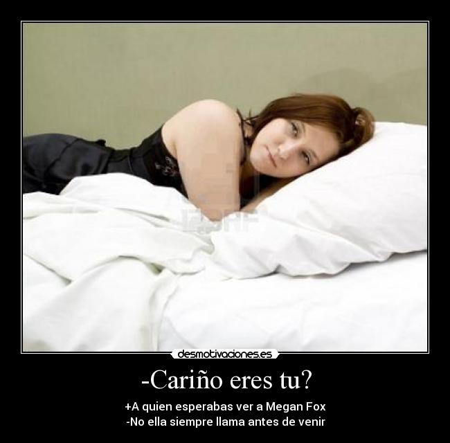 -Cariño eres tu? - +A quien esperabas ver a Megan Fox
-No ella siempre llama antes de venir