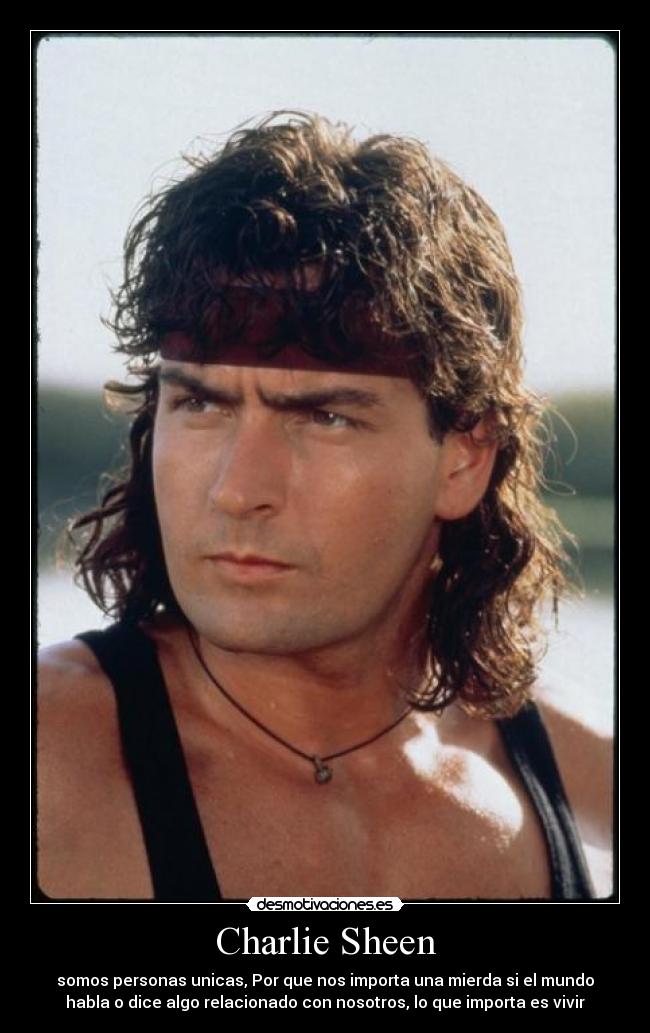 Charlie Sheen - somos personas unicas, Por que nos importa una mierda si el mundo
habla o dice algo relacionado con nosotros, lo que importa es vivir