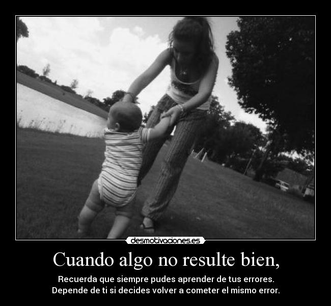 Cuando algo no resulte bien, - Recuerda que siempre pudes aprender de tus errores.
Depende de ti si decides volver a cometer el mismo error.