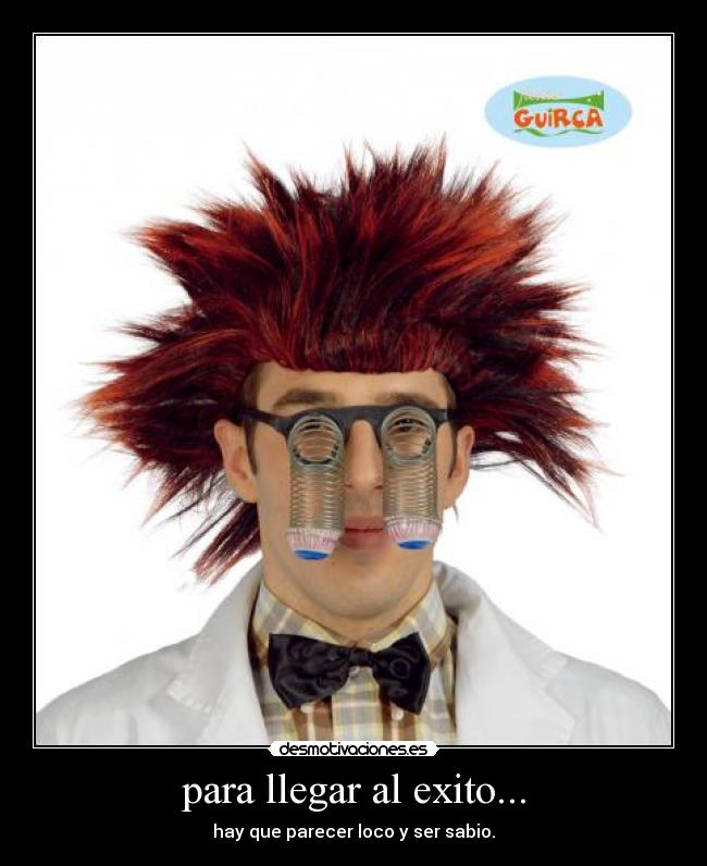 para llegar al exito... - hay que parecer loco y ser sabio.