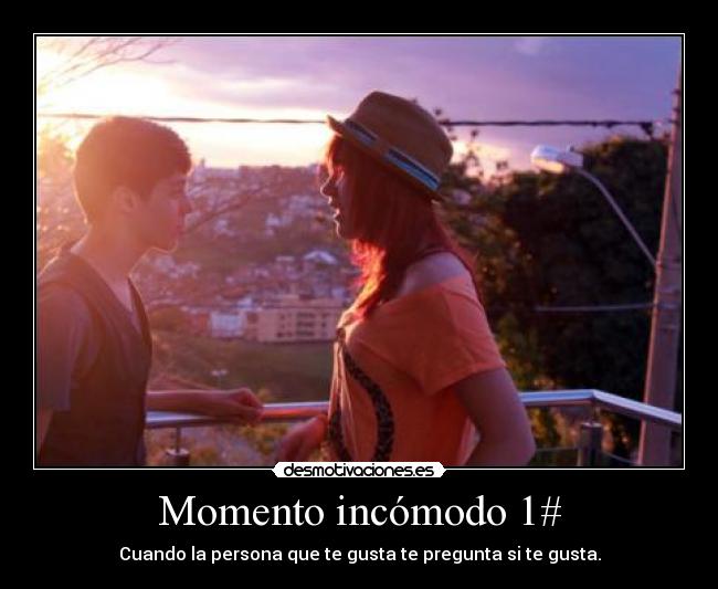 Momento incómodo 1# - Cuando la persona que te gusta te pregunta si te gusta.