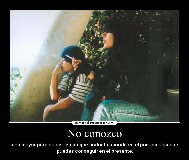 No conozco - una mayor pérdida de tiempo que andar buscando en el pasado algo que
puedes conseguir en el presente.
