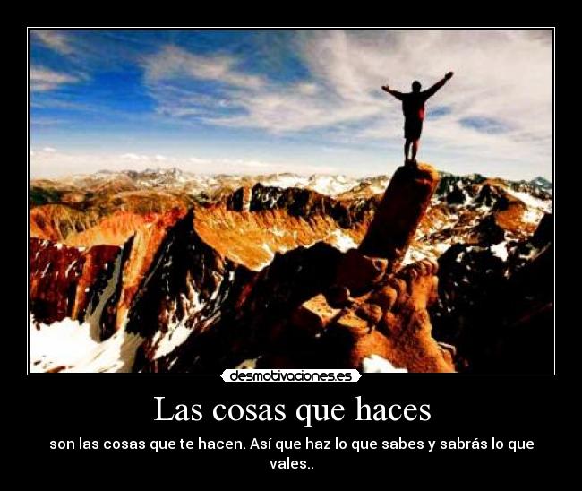 Las cosas que haces - son las cosas que te hacen. Así que haz lo que sabes y sabrás lo que vales..