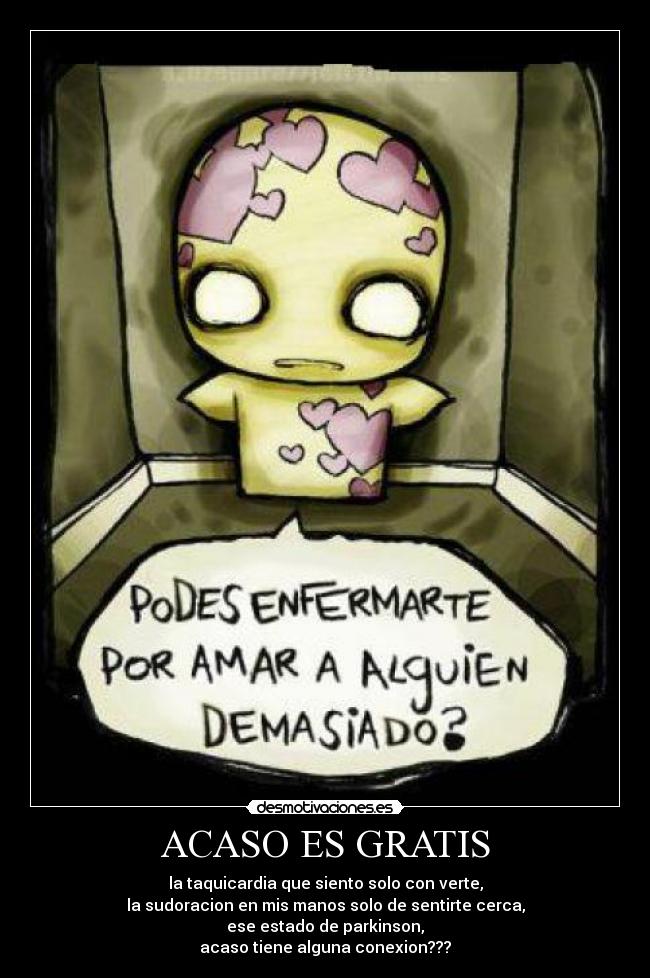 ACASO ES GRATIS - la taquicardia que siento solo con verte,
la sudoracion en mis manos solo de sentirte cerca,
ese estado de parkinson,
acaso tiene alguna conexion???