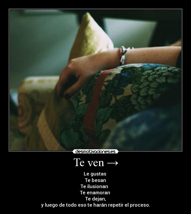 Te ven → - Le gustas →
Te besan →
Te ilusionan →
Te enamoran →
Te dejan,
y luego de todo eso te harán repetir el proceso.