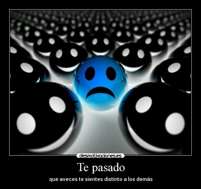Te pasado - que aveces te sientes distinto a los demás