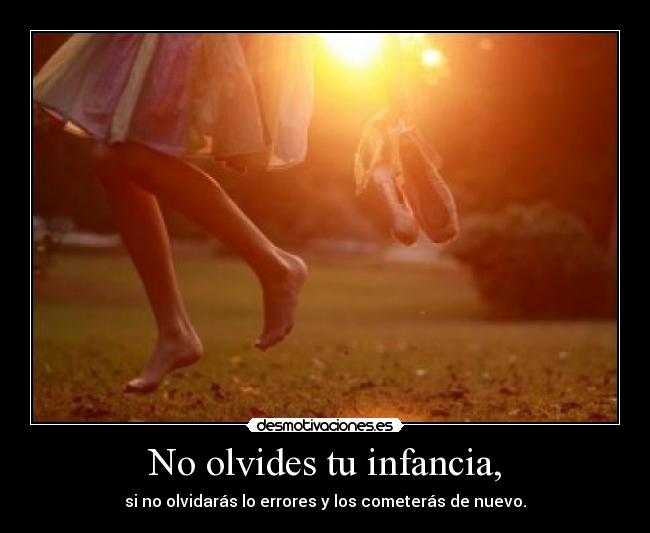 No olvides tu infancia, - si no olvidarás lo errores y los cometerás de nuevo.