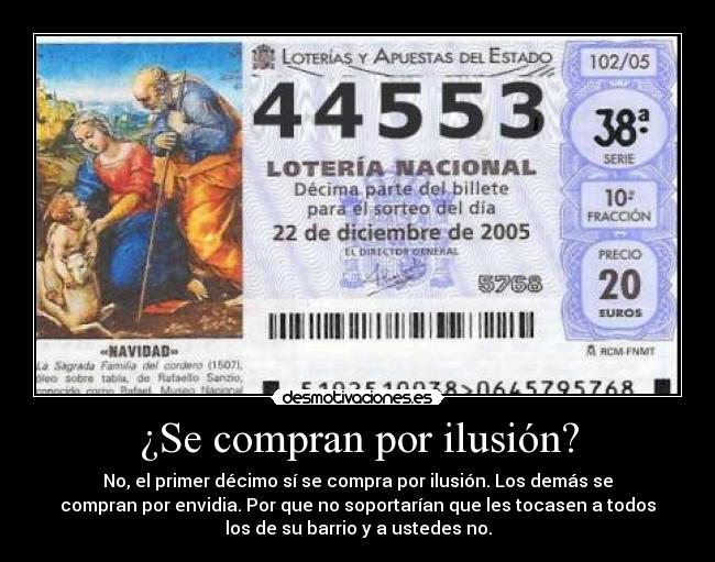 ¿Se compran por ilusión? - No, el primer décimo sí se compra por ilusión. Los demás se
compran por envidia. Por que no soportarían que les tocasen a todos
los de su barrio y a ustedes no.