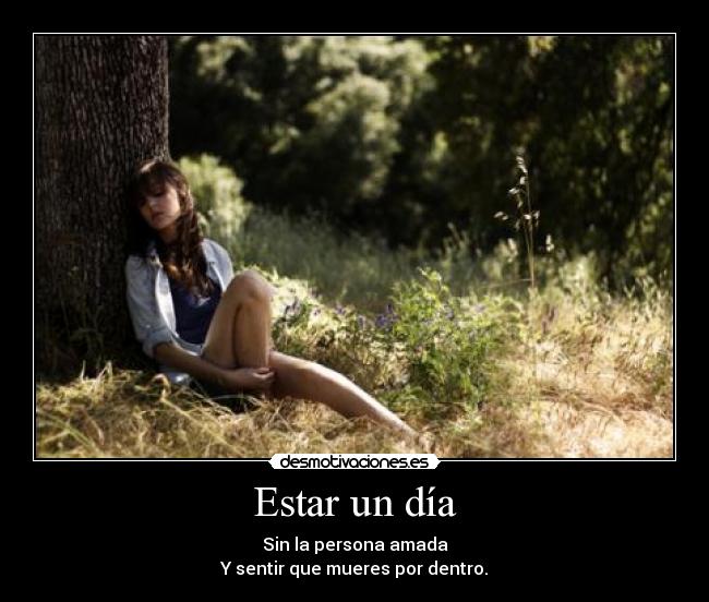 Estar un día - Sin la persona amada
Y sentir que mueres por dentro.