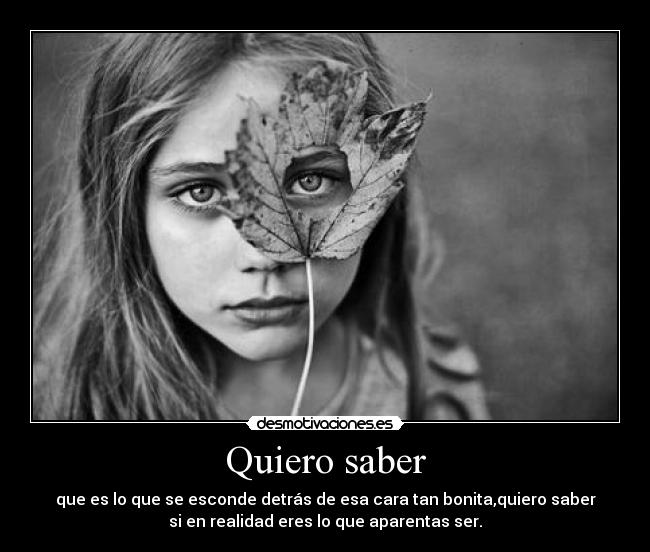 Quiero saber - que es lo que se esconde detrás de esa cara tan bonita,quiero saber
si en realidad eres lo que aparentas ser.