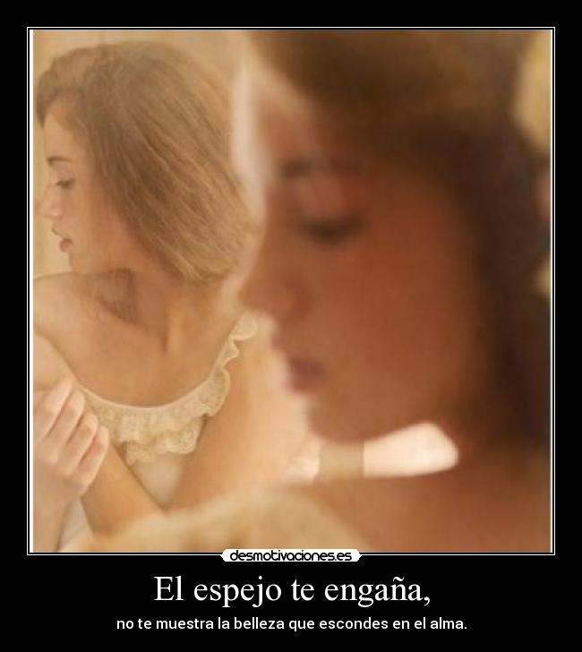El espejo te engaña, - no te muestra la belleza que escondes en el alma.