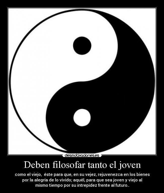 Deben filosofar tanto el joven - como el viejo, éste para que, en su vejez, rejuvenezca en los bienes
por la alegría de lo vivido; aquél, para que sea joven y viejo al
mismo tiempo por su intrepidez frente al futuro..