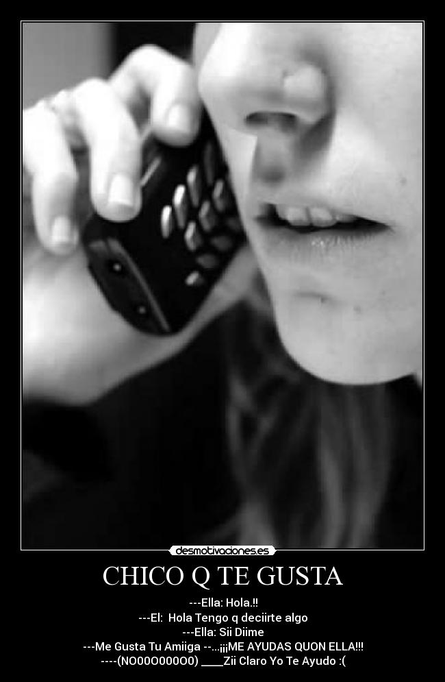 CHICO Q TE GUSTA - ---Ella: Hola.!!
---El:  Hola Tengo q deciirte algo
---Ella: Sii Diime
---Me Gusta Tu Amiiga --...¡¡¡ME AYUDAS QUON ELLA!!!
----(NO00O000O0) ____Zii Claro Yo Te Ayudo :(