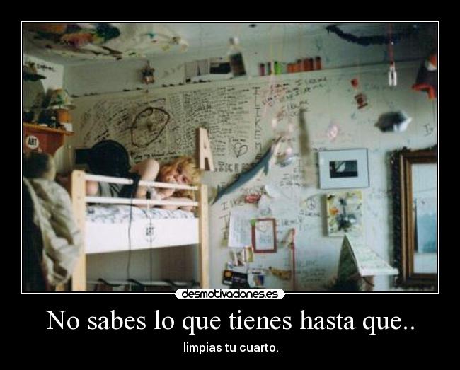 No sabes lo que tienes hasta que.. - limpias tu cuarto.