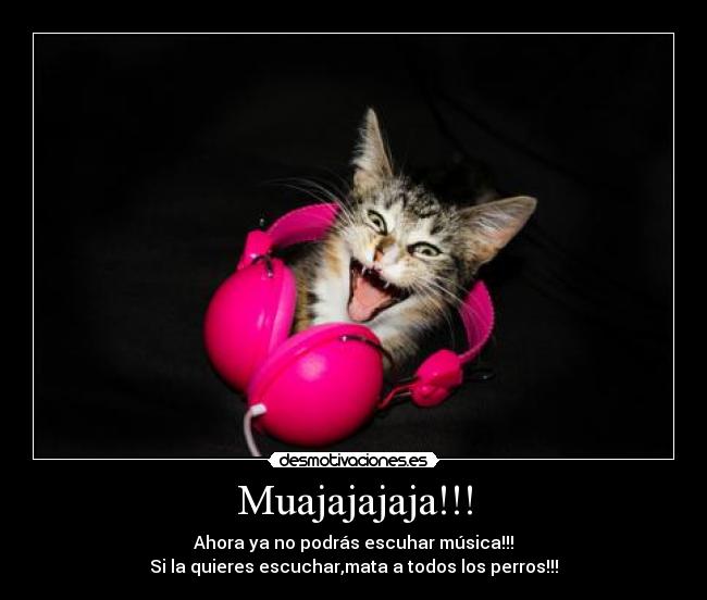 Muajajajaja!!! - Ahora ya no podrás escuhar música!!!
Si la quieres escuchar,mata a todos los perros!!!