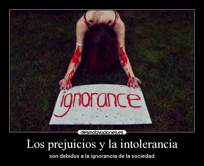 Los prejuicios y la intolerancia - son debidos a la ignorancia de la sociedad.