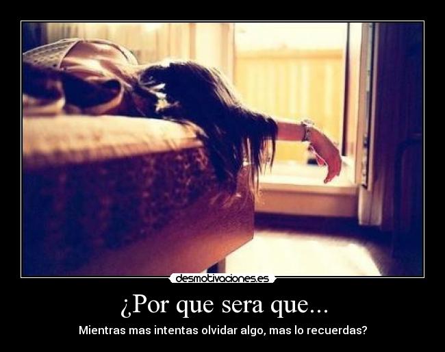 ¿Por que sera que... - Mientras mas intentas olvidar algo, mas lo recuerdas?