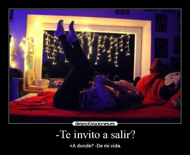 -Te invito a salir? - +A donde? -De mi vida.
