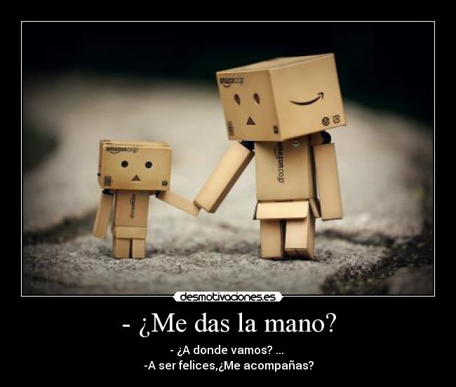 - ¿Me das la mano? - - ¿A donde vamos? ... 
-A ser felices,¿Me acompañas?