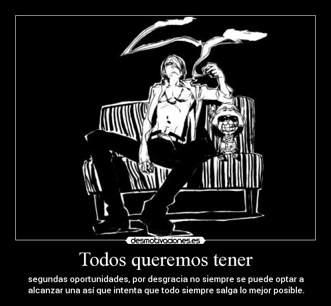 Todos queremos tener - segundas oportunidades, por desgracia no siempre se puede optar a
alcanzar una así que intenta que todo siempre salga lo mejor posible.