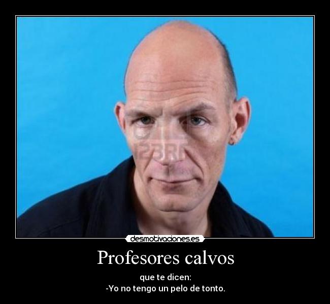 Profesores calvos - que te dicen:
-Yo no tengo un pelo de tonto.