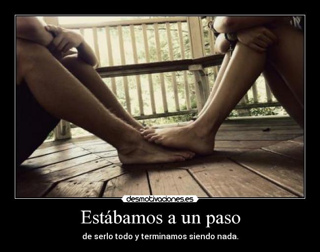 Estábamos a un paso - de serlo todo y terminamos siendo nada.