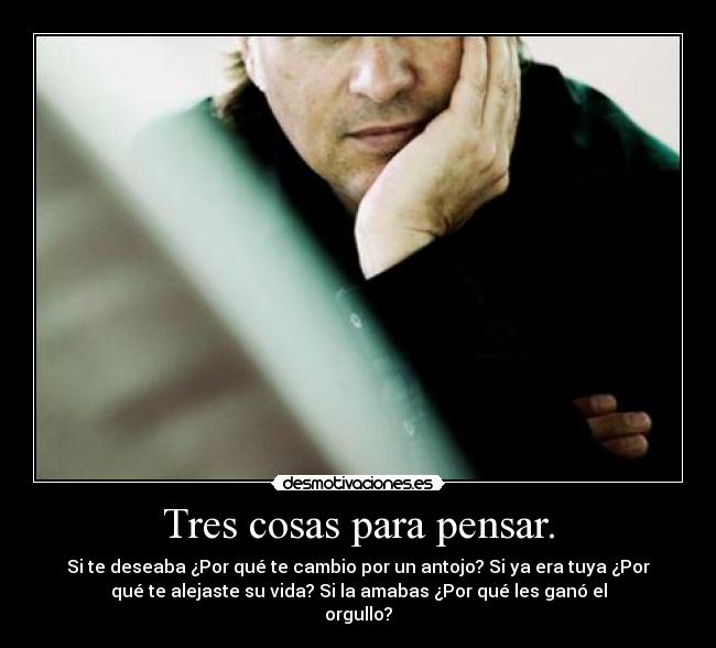 Tres cosas para pensar. - Si te deseaba ¿Por qué te cambio por un antojo? Si ya era tuya ¿Por
qué te alejaste su vida? Si la amabas ¿Por qué les ganó el
orgullo?