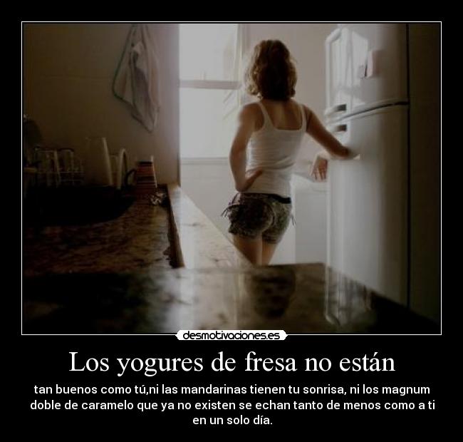 Los yogures de fresa no están - tan buenos como tú,ni las mandarinas tienen tu sonrisa, ni los magnum
doble de caramelo que ya no existen se echan tanto de menos como a ti
en un solo día.