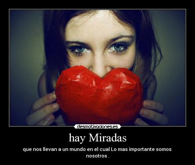 hay Miradas - que nos llevan a un mundo en el cual Lo mas importante somos 
nosotros .