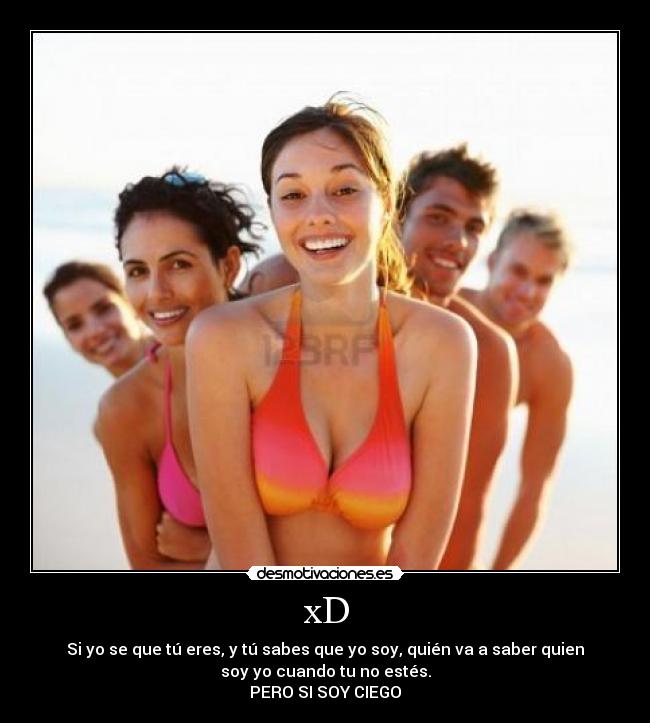 xD - Si yo se que tú eres, y tú sabes que yo soy, quién va a saber quien
soy yo cuando tu no estés.
PERO SI SOY CIEGO