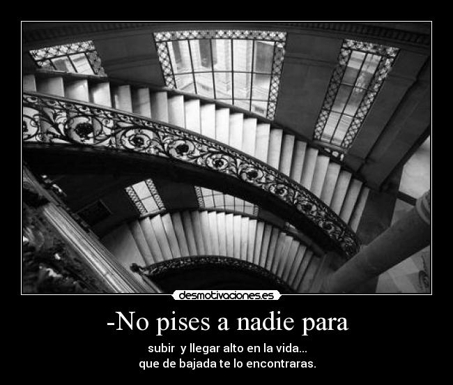 -No pises a nadie para - subir y llegar alto en la vida...
que de bajada te lo encontraras.