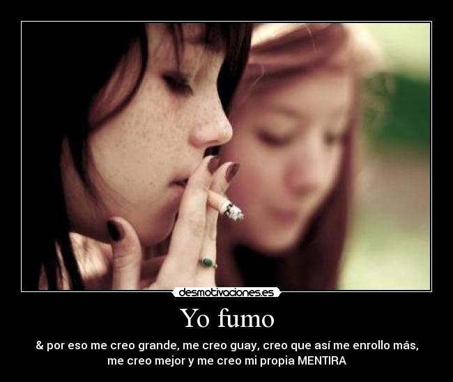 Yo fumo - & por eso me creo grande, me creo guay, creo que así me enrollo más,
me creo mejor y me creo mi propia MENTIRA