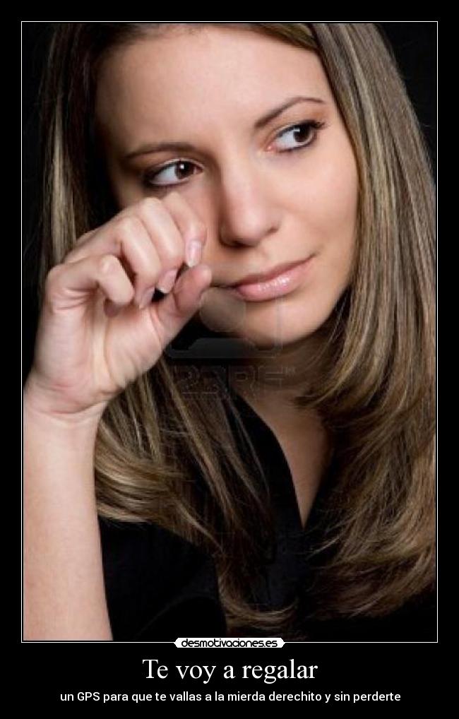Te voy a regalar - un GPS para que te vallas a la mierda derechito y sin perderte
