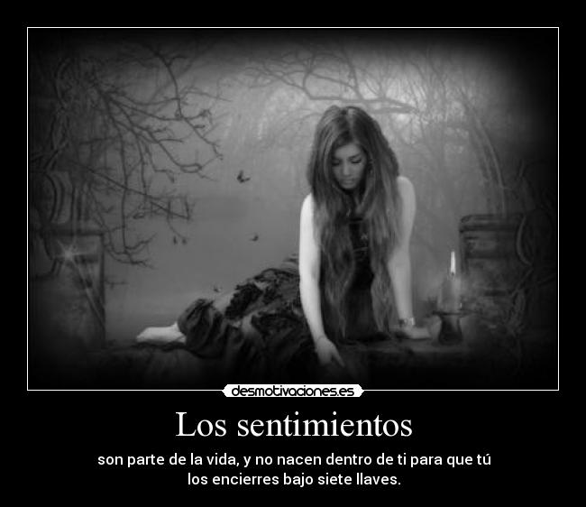 Los sentimientos - son parte de la vida, y no nacen dentro de ti para que tú
los encierres bajo siete llaves.