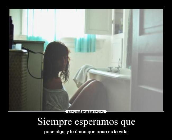 Siempre esperamos que - pase algo, y lo único que pasa es la vida.