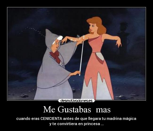 Me Gustabas  mas - cuando eras CENICIENTA antes de que llegara tu madrina mágica 
y te convirtiera en princesa ...