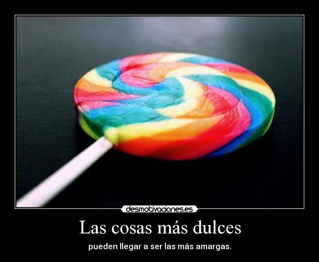 Las cosas más dulces - pueden llegar a ser las más amargas.