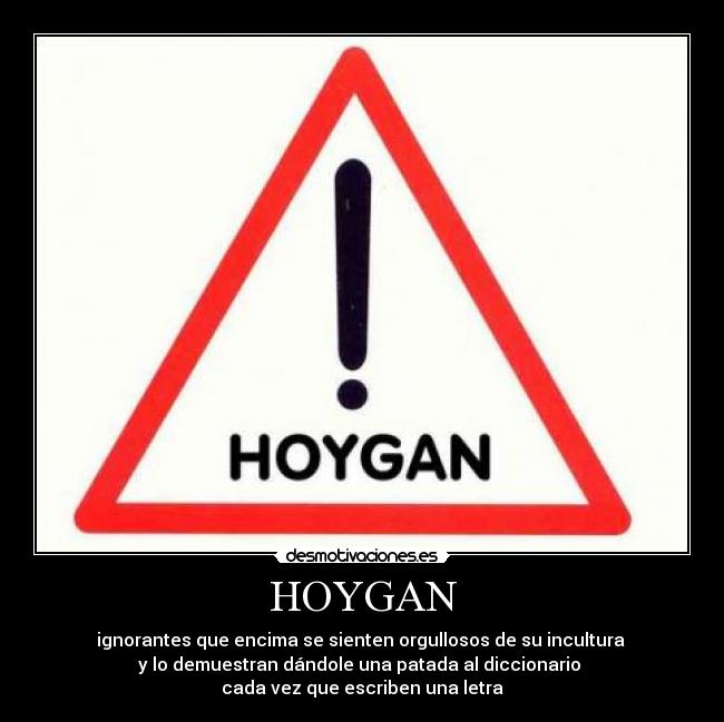HOYGAN - ignorantes que encima se sienten orgullosos de su incultura 
y lo demuestran dándole una patada al diccionario 
cada vez que escriben una letra