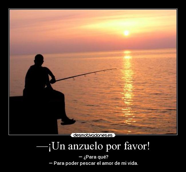 —¡Un anzuelo por favor! - — ¿Para qué?
— Para poder pescar el amor de mi vida.