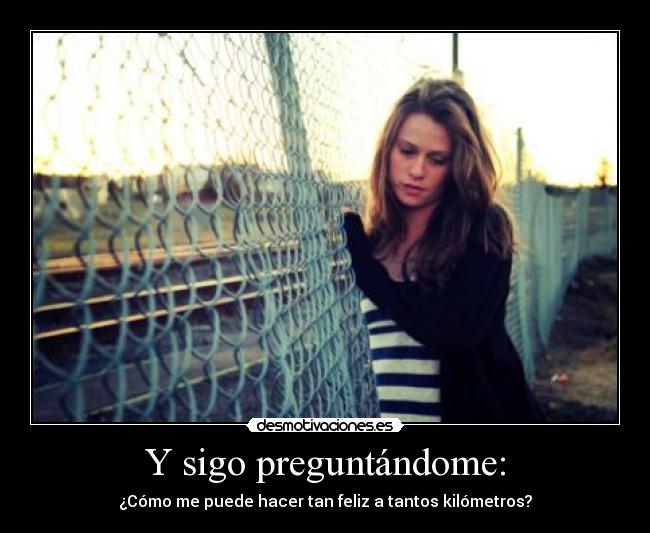 Y sigo preguntándome: - ¿Cómo me puede hacer tan feliz a tantos kilómetros?