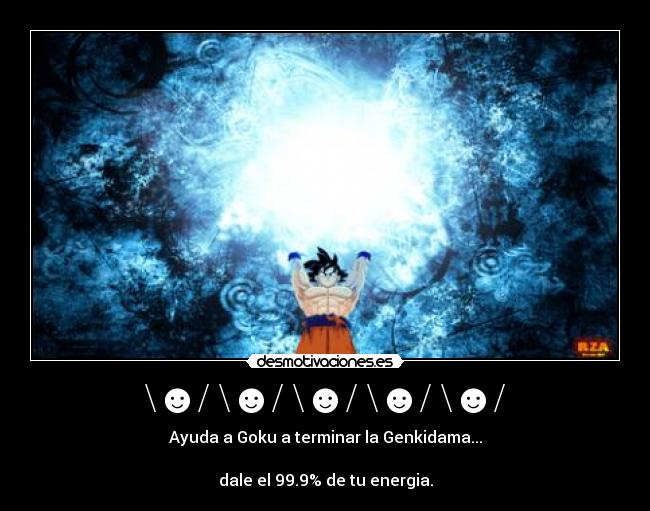 \☻/ \☻/ \☻/ \☻/ \☻/ - Ayuda a Goku a terminar la Genkidama...

dale el 99.9% de tu energia.