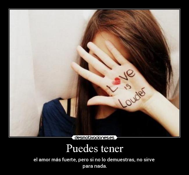 Puedes tener - el amor más fuerte, pero si no lo demuestras, no sirve
para nada.