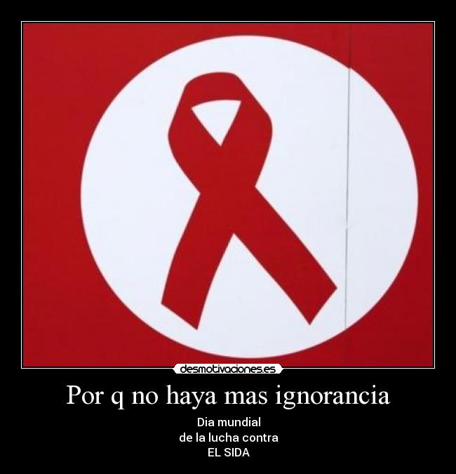 Por q no haya mas ignorancia - Dia mundial
de la lucha contra
EL SIDA
