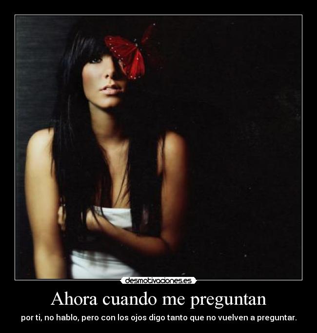 Ahora cuando me preguntan - por ti, no hablo, pero con los ojos digo tanto que no vuelven a preguntar.