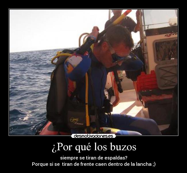 ¿Por qué los buzos - siempre se tiran de espaldas?
Porque si se  tiran de frente caen dentro de la lancha ;)