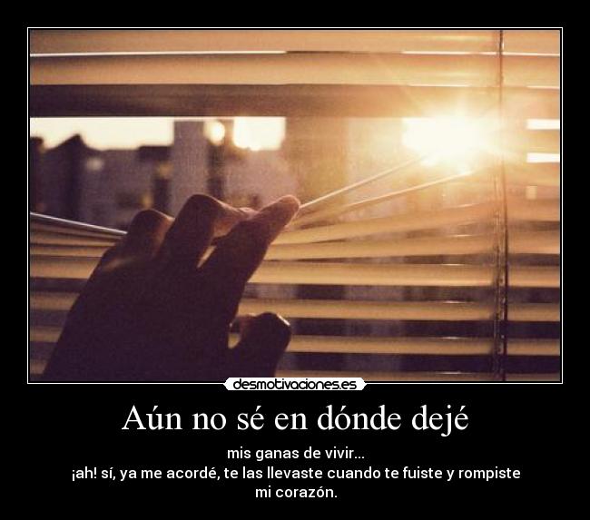 Aún no sé en dónde dejé - mis ganas de vivir...
¡ah! sí, ya me acordé, te las llevaste cuando te fuiste y rompiste mi corazón.